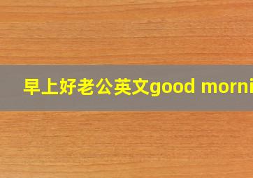 早上好老公英文good morning